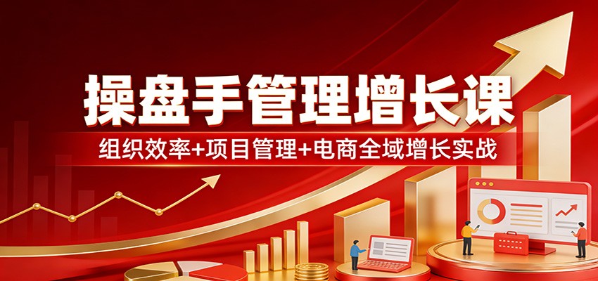 操盘手管理增长课:组织效率+项目管理+电商全域增长实战-赛德副业库