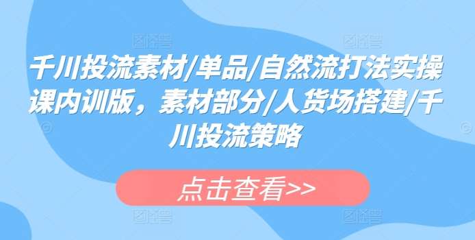 千川投流素材/单品/自然流打法实操课内训版,素材部分/人货场搭建/千川投流策略-赛德副业库