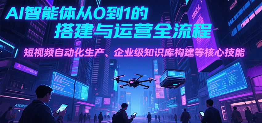 AI智能体从0到1的搭建与运营全流程，短视频自动化生产、企业级知识库构建等核心技能-赛德副业库
