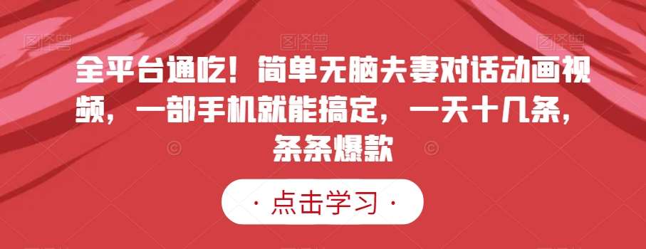 全平台通吃！简单无脑夫妻对话动画视频，一部手机就能搞定，一天十几条，条条爆款【揭秘】-赛德副业库