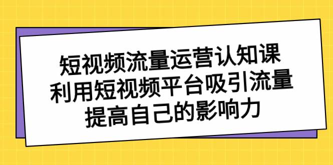 （8428期）短视频流量-运营认知课，利用短视频平台吸引流量，提高自己的影响力-赛德副业库