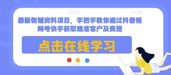最新教辅资料项目，手把手教你通过抖音视频号快手获取精准客户及变现-赛德副业库