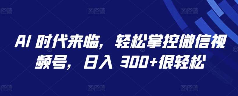 AI 时代来临，轻松掌控微信视频号，日入 300+很轻松【揭秘】-赛德副业库