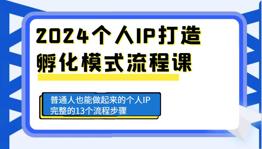 2024个人IP打造孵化模式流程课，普通人也能做起来的个人IP完整的13个流程步骤-赛德副业库