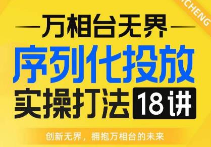【万相台无界】序列化投放实操18讲线上实战班，全网首推，运营福音！-赛德副业库