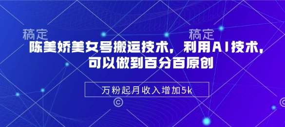 陈美娇美女号搬运技术，利用AI技术，可以做到百分百原创，万粉起月收入增加5k-赛德副业库