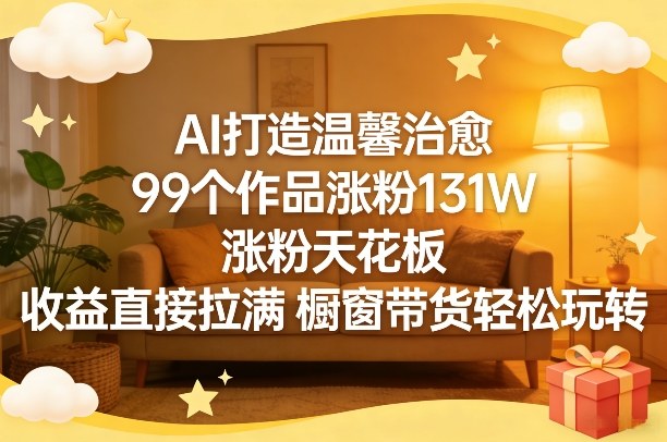 AI打造温馨治愈,99个作品涨粉131W,涨粉天花板,收益直接拉满,橱窗带货轻松玩转-赛德副业库