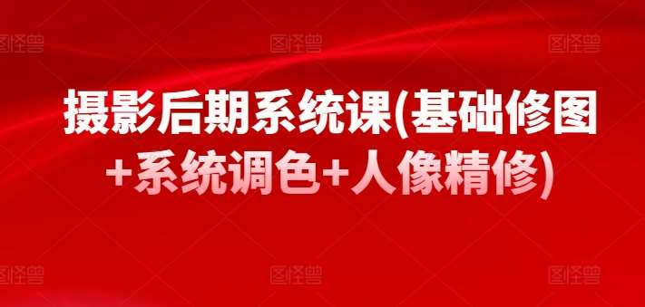 摄影后期系统课(基础修图+系统调色+人像精修)-赛德副业库