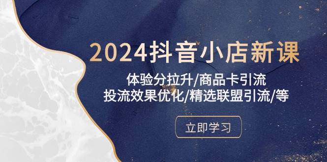 (10206期)2024抖音小店新课,体验分拉升/商品卡引流/投流效果优化/精选联盟引流/等-赛德副业库