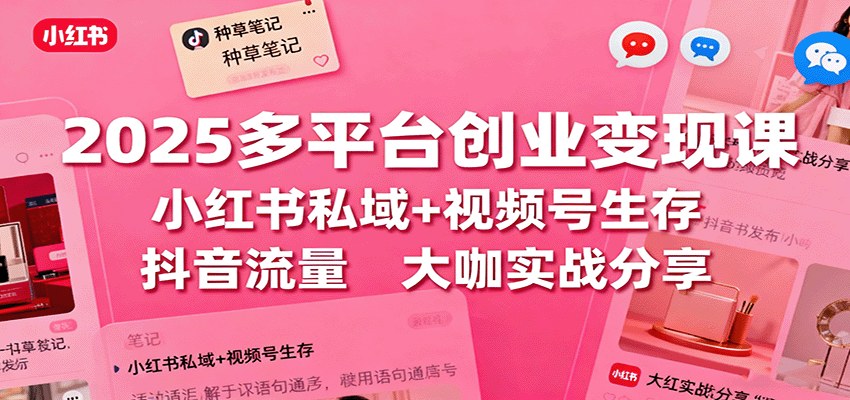 2025多平台创业变现课：小红书私域+视频号生存+抖音流量，大咖实战分享-赛德副业库