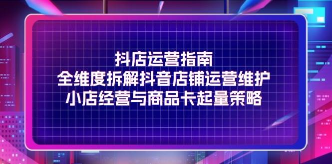 （11799期）抖店运营指南，全维度拆解抖音店铺运营维护，小店经营与商品卡起量策略-赛德副业库
