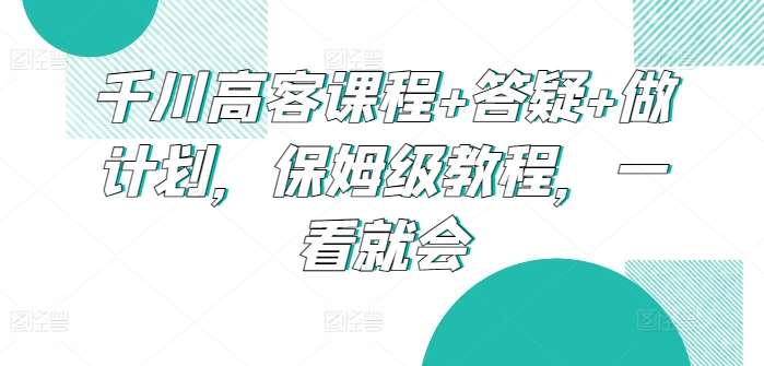 千川高客课程+答疑+做计划，保姆级教程，一看就会-赛德副业库