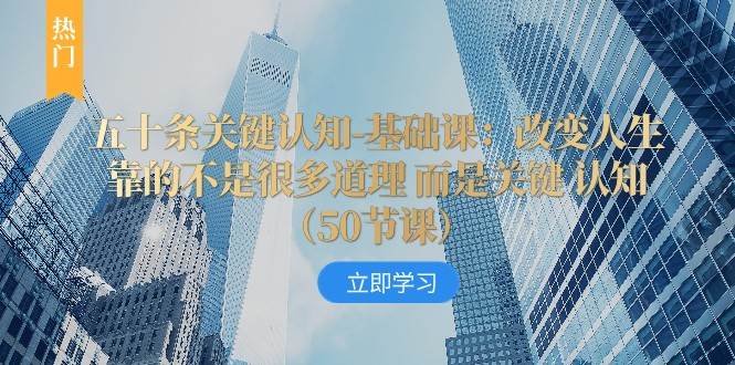 五十条关键认知-基础课:改变人生靠的不是很多道理 而是关键 认知-赛德副业库