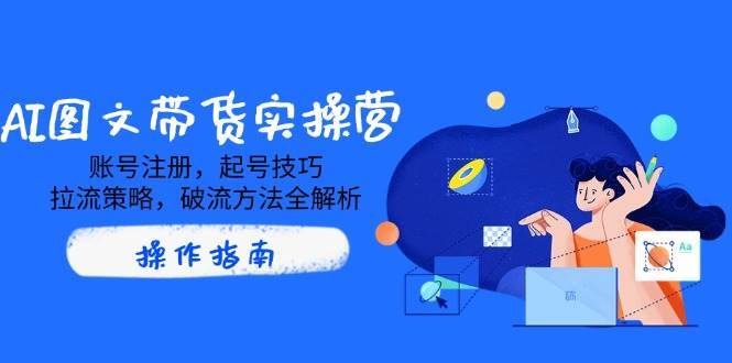 AI图文带货实操营,账号注册,起号技巧,拉流策略,破流方法全解析-赛德副业库