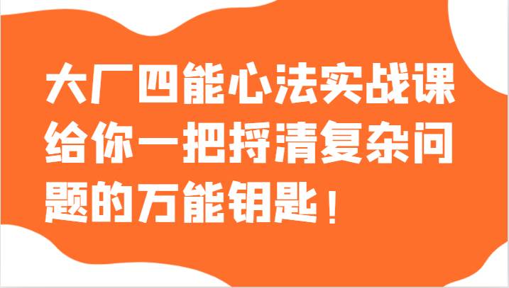 大厂四能心法实战课，给你一把捋清复杂问题的万能钥匙！-赛德副业库