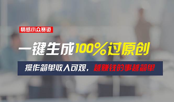 （11240期）情感小众赛道，一键生成100%过原创，操作简单收入可观，越赚钱的事越简单-赛德副业库