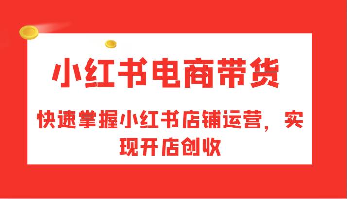 小红书电商带货,快速掌握小红书店铺运营,实现开店创收-赛德副业库