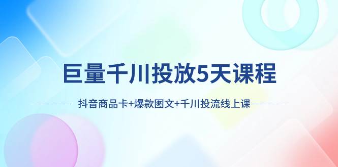 （7976期）巨量千川投放5天课程：抖音商品卡+爆款图文+千川投流线上课-赛德副业库