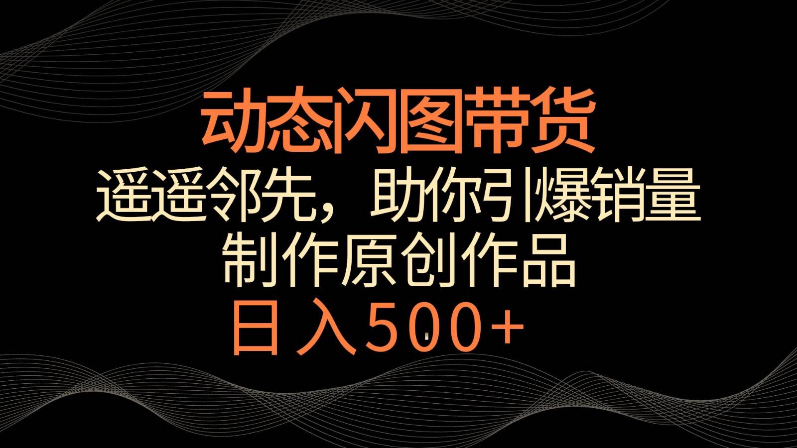 动态闪图带货,遥遥领先,冷门玩法,助你轻松引爆销量!日入500+-赛德副业库