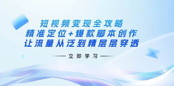 (14159期)短视频变现全攻略:精准定位+爆款脚本创作,让流量从泛到精层层穿透-赛德副业库