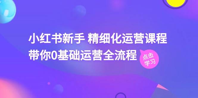 小红书新手精细化运营课程，带你0基础运营全流程（42节视频课）-赛德副业库