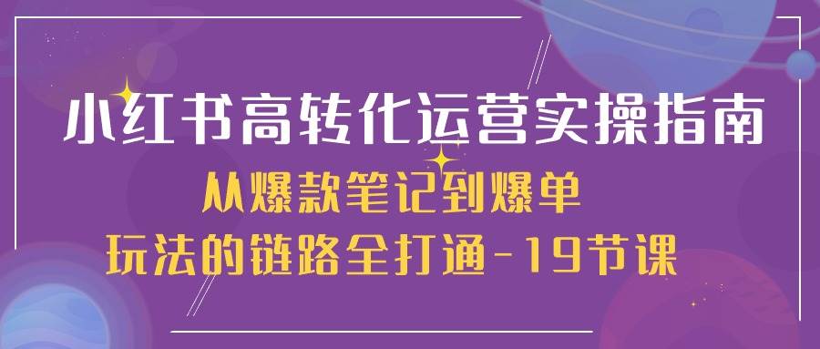 （10530期）小红书-高转化运营 实操指南，从爆款笔记到爆单玩法的链路全打通-19节课-赛德副业库