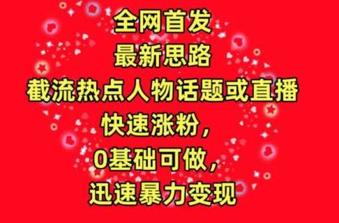 全网首发，截流热点人物话题或直播，快速涨粉，0基础可做，迅速暴力变现【揭秘】-赛德副业库