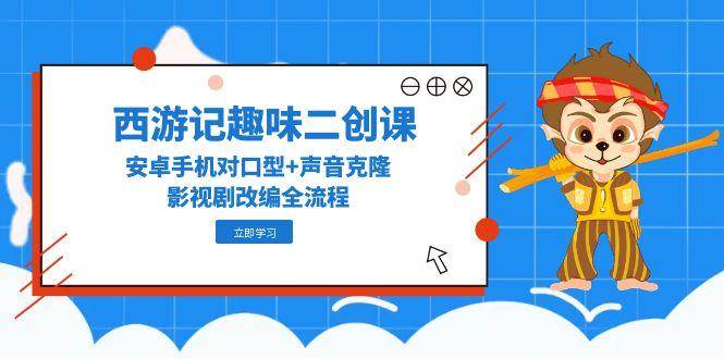 西游记趣味二创课,安卓手机对口型+声音克隆,影视剧改编全流程-赛德副业库