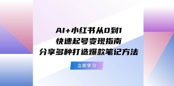 AI+小红书从0到1快速起号变现指南：分享多种打造爆款笔记方法-赛德副业库