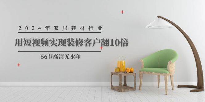 （9975期）2024年家居建材行业，用短视频实现装修客户翻10倍（56节高清无水印）-赛德副业库