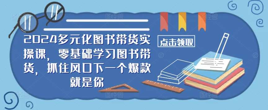 ​​2024多元化图书带货实操课，零基础学习图书带货，抓住风口下一个爆款就是你-赛德副业库