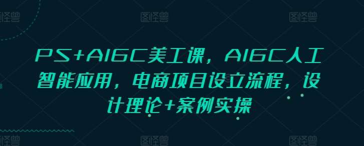PS+AIGC美工课，AIGC人工智能应用，电商项目设立流程，设计理论+案例实操-赛德副业库