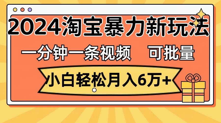 （11700期）一分钟一条视频，小白轻松月入6万+，2024淘宝暴力新玩法，可批量放大收益-赛德副业库