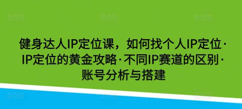 健身达人IP定位课，如何找个人IP定位·IP定位的黄金攻略·不同IP赛道的区别·账号分析与搭建-赛德副业库