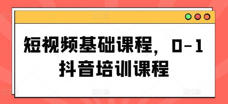 短视频基础课程，0-1抖音培训课程-赛德副业库