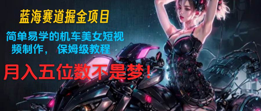 蓝海赛道掘金项目：简单易学的机车美女短视频制作， 保姆级教程，月入五位数不是梦-赛德副业库