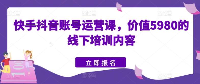 快手抖音账号运营课，价值5980的线下培训内容-赛德副业库