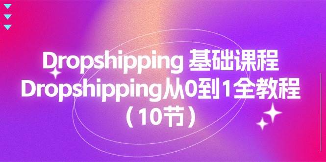(11110期)Dropshipping 基础课程,Dropshipping从0到1全教程(10节)-赛德副业库