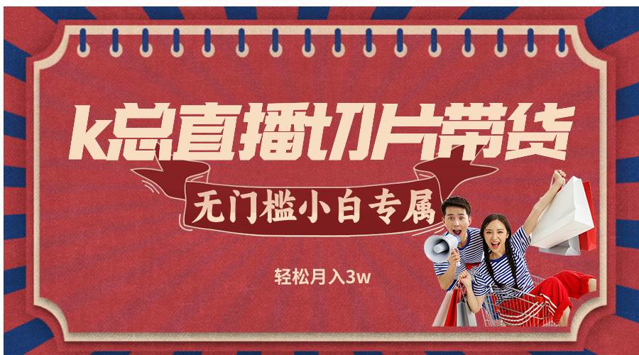 (12758期)k总直播切片带货,无需授权,无门槛小白轻松月入3w-赛德副业库