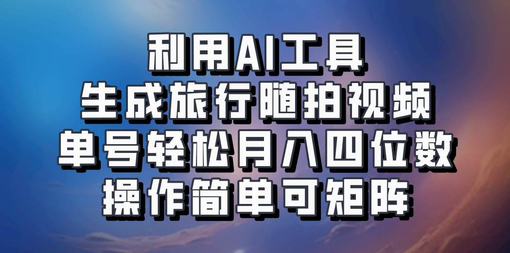 利用AI工具生成旅行随拍视频，单号轻松月入四位数，操作简单可矩阵-赛德副业库