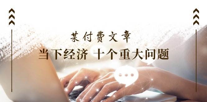 公众号付费文章《当下经济 十个重大问题》覆盖了大家关心的全部经济类话题-赛德副业库