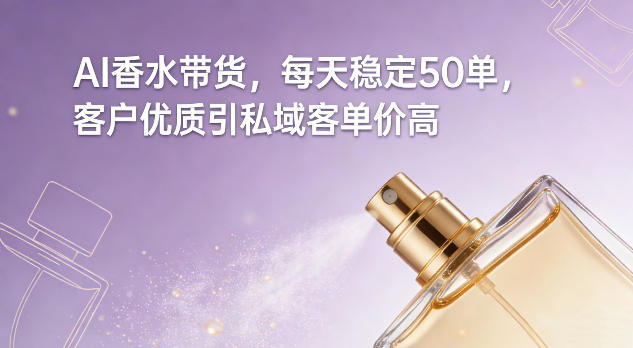 AI香水带货,每天稳定50单,客户优质引私域客单价高-赛德副业库