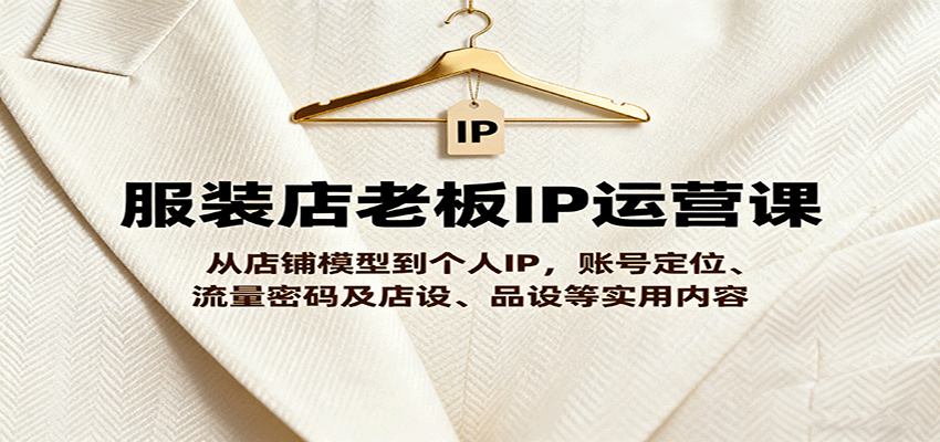 服装店老板IP运营课，从店铺模型到个人IP，账号定位、流量密码及店设、品设等实用内容-赛德副业库
