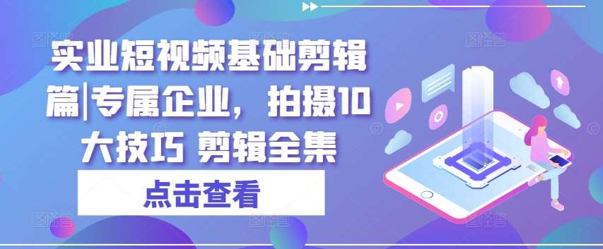 实业短视频基础剪辑篇|专属企业，拍摄10大技巧 剪辑全集-赛德副业库