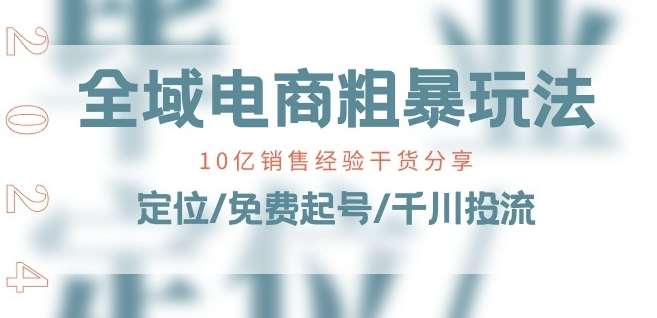 全域电商-粗暴玩法课：10亿销售经验干货分享!定位/免费起号/千川投流-赛德副业库