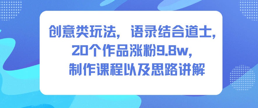 创意类玩法，语录结合道士，20个作品涨粉9.8w，制作课程以及思路讲解-赛德副业库
