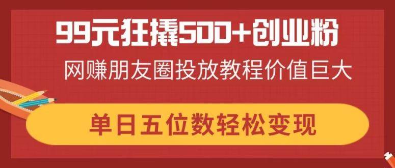 （14247期）99元狂撬500+创业粉，网赚朋友圈投放教程价值巨大，单日五位数轻松变现-赛德副业库