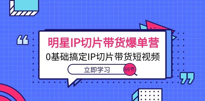 （10732期）明星IP切片带货爆单营，0基础搞定IP切片带货短视频（69节课）-赛德副业库
