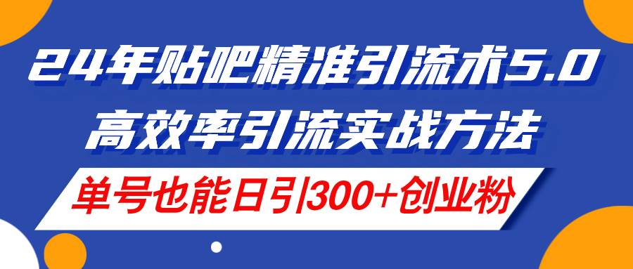 （11520期）24年贴吧精准引流术5.0，高效率引流实战方法，单号也能日引300+创业粉-赛德副业库