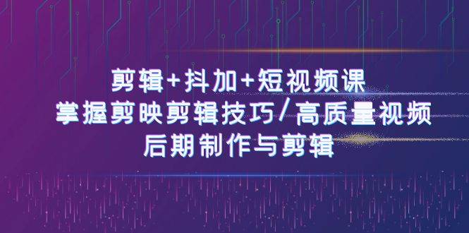 （10907期）剪辑+抖加+短视频课： 掌握剪映剪辑技巧/高质量视频/后期制作与剪辑-50节-赛德副业库